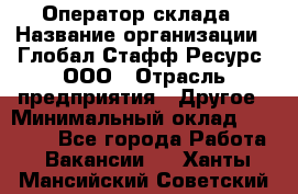 Оператор склада › Название организации ­ Глобал Стафф Ресурс, ООО › Отрасль предприятия ­ Другое › Минимальный оклад ­ 25 000 - Все города Работа » Вакансии   . Ханты-Мансийский,Советский г.